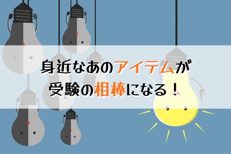 身近なあのアイテムが受験の相棒になる！